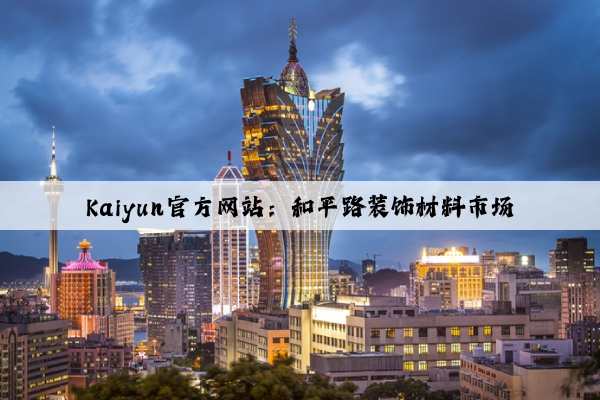 Kaiyun官方网站：和平路装饰材料市场