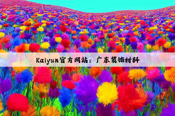 Kaiyun官方网站：广东装饰材料
