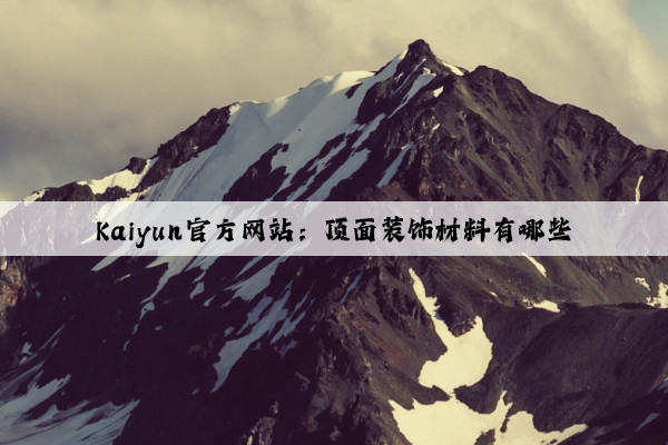 Kaiyun官方网站：顶面装饰材料有哪些