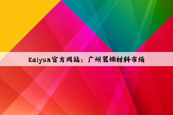 Kaiyun官方网站：广州装饰材料市场