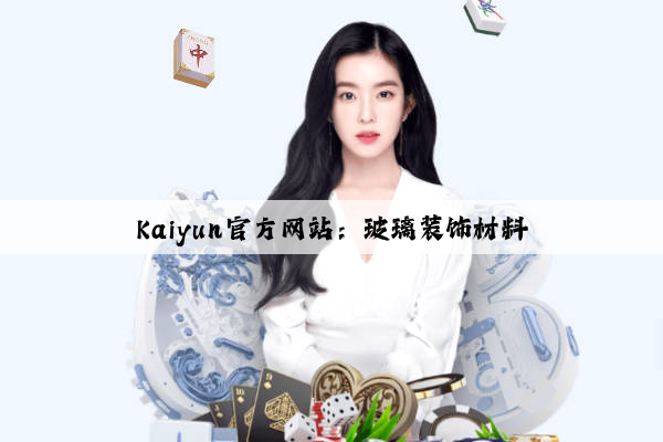 Kaiyun官方网站：玻璃装饰材料