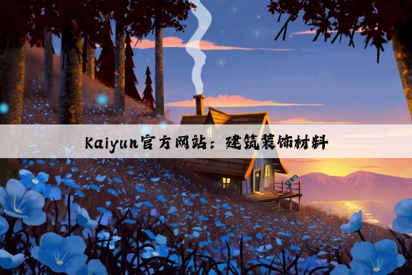 Kaiyun官方网站：建筑装饰材料