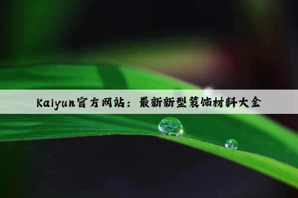 Kaiyun官方网站：最新新型装饰材料大全