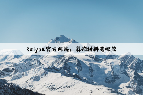 Kaiyun官方网站：装饰材料有哪些