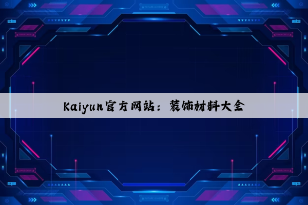 Kaiyun官方网站：装饰材料大全